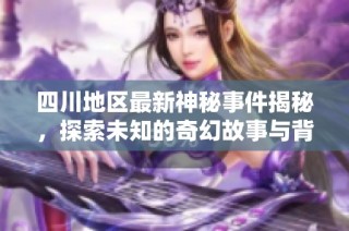 四川地区最新神秘事件揭秘，探索未知的奇幻故事与背后的真相