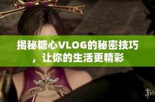 揭秘糖心VLOG的秘密技巧，让你的生活更精彩
