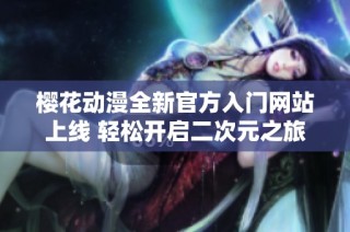 樱花动漫全新官方入门网站上线 轻松开启二次元之旅