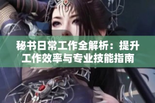 秘书日常工作全解析：提升工作效率与专业技能指南