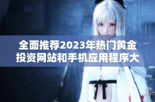 全面推荐2023年热门黄金投资网站和手机应用程序大全