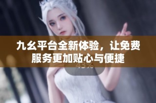 九幺平台全新体验，让免费服务更加贴心与便捷