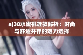 aj38水蜜桃鞋款解析：时尚与舒适并存的魅力选择
