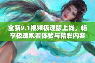 全新9.1视频极速版上线，畅享极速观看体验与精彩内容