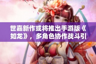世嘉新作或将推出手游版《如龙》，多角色协作战斗引关注