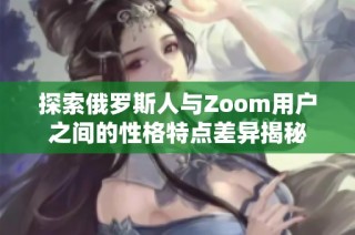 探索俄罗斯人与Zoom用户之间的性格特点差异揭秘