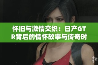 怀旧与激情交织：日产GTR背后的情怀故事与传奇时刻