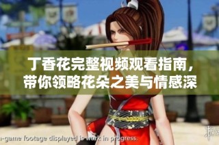 丁香花完整视频观看指南，带你领略花朵之美与情感深度