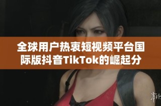 全球用户热衷短视频平台国际版抖音TikTok的崛起分析