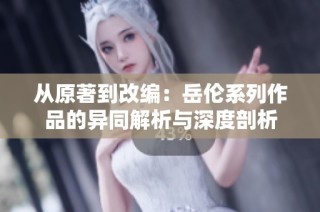 从原著到改编：岳伦系列作品的异同解析与深度剖析