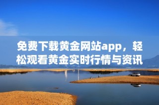 免费下载黄金网站app，轻松观看黄金实时行情与资讯