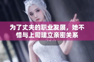 为了丈夫的职业发展，她不惜与上司建立亲密关系