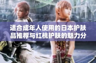 适合成年人使用的日本护肤品推荐与红桃护肤的魅力分析