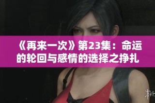 《再来一次》第23集：命运的轮回与感情的选择之挣扎探讨