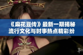 《麻花豆传》最新一期揭秘流行文化与时事热点精彩纷呈