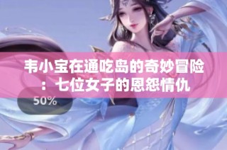 韦小宝在通吃岛的奇妙冒险：七位女子的恩怨情仇