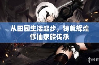 从田园生活起步，铸就辉煌修仙家族传承