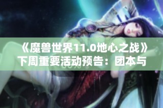 《魔兽世界11.0地心之战》下周重要活动预告：团本与奥利斯探险齐上线