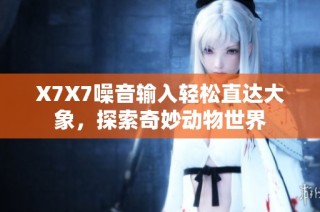 X7X7噪音输入轻松直达大象，探索奇妙动物世界