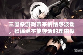 三国杀游戏带来的情感波动，张温绝不能存活的理由探析