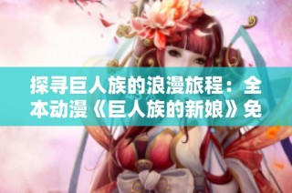 探寻巨人族的浪漫旅程：全本动漫《巨人族的新娘》免费观看攻略