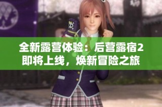 全新露营体验：后营露宿2即将上线，焕新冒险之旅