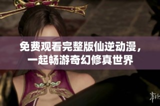 免费观看完整版仙逆动漫，一起畅游奇幻修真世界
