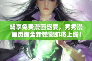 畅享免费漫画盛宴，秀秀漫画页面全新弹窗即将上线！