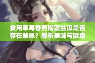 食用草莓香蕉榴莲丝瓜是否存在禁忌？解析美味与健康的关系