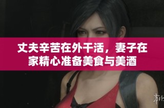 丈夫辛苦在外干活，妻子在家精心准备美食与美酒