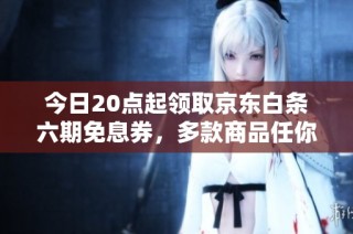 今日20点起领取京东白条六期免息券，多款商品任你选择！