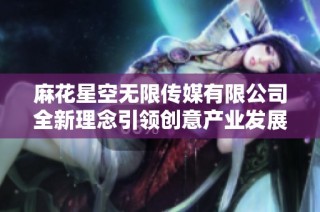 麻花星空无限传媒有限公司全新理念引领创意产业发展
