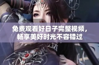 免费观看好日子完整视频，畅享美好时光不容错过