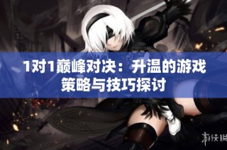 1对1巅峰对决：升温的游戏策略与技巧探讨