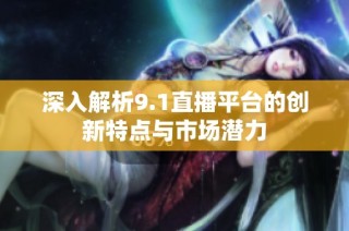 深入解析9.1直播平台的创新特点与市场潜力
