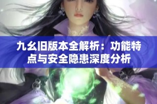 九幺旧版本全解析：功能特点与安全隐患深度分析