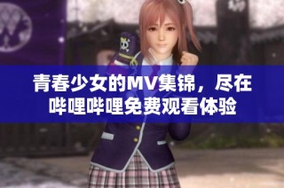 青春少女的MV集锦，尽在哔哩哔哩免费观看体验