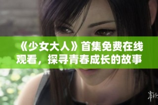 《少女大人》首集免费在线观看，探寻青春成长的故事与挑战