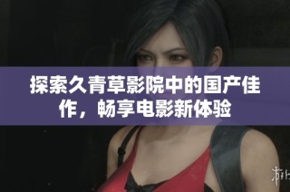 探索久青草影院中的国产佳作，畅享电影新体验