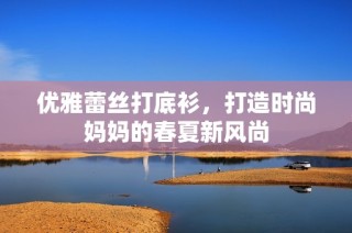 优雅蕾丝打底衫，打造时尚妈妈的春夏新风尚
