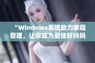 “Windows系统助力家庭管理，让你成为最佳好妈妈”