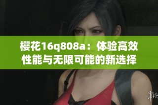 樱花16q808a：体验高效性能与无限可能的新选择