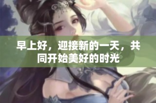 早上好，迎接新的一天，共同开始美好的时光