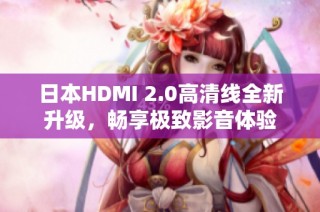 日本HDMI 2.0高清线全新升级，畅享极致影音体验