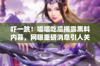 吓一跳！呱呱吃瓜揭露黑料内幕，网曝重磅消息引人关注