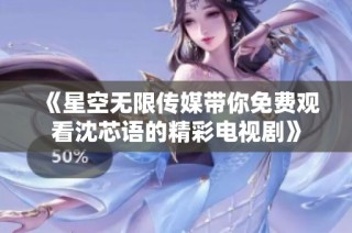 《星空无限传媒带你免费观看沈芯语的精彩电视剧》