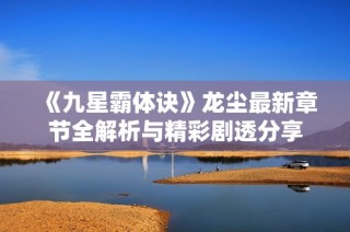 《九星霸体诀》龙尘最新章节全解析与精彩剧透分享
