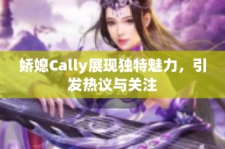 娇媳Cally展现独特魅力，引发热议与关注