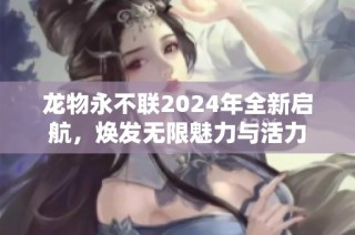 龙物永不联2024年全新启航，焕发无限魅力与活力
