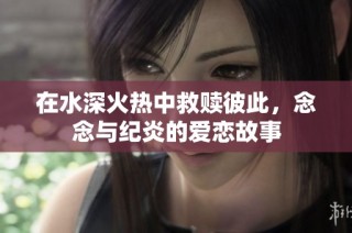 在水深火热中救赎彼此，念念与纪炎的爱恋故事